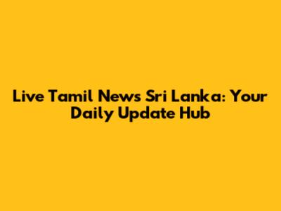 Live Tamil News Sri Lanka: Your Daily Update Hub