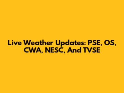Live Weather Updates: PSE, OS, CWA, NESC, And TVSE