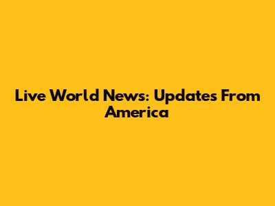 Live World News: Updates From America