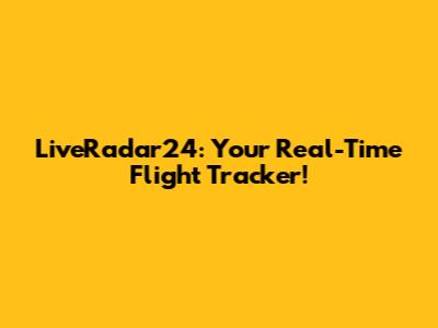 LiveRadar24: Your Real-Time Flight Tracker!