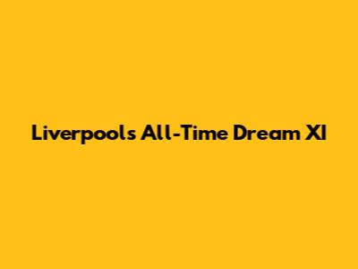Liverpool's All-Time Dream XI