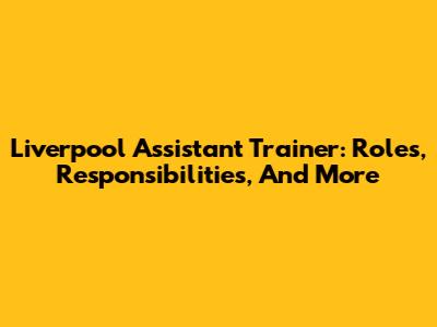 Liverpool Assistant Trainer: Roles, Responsibilities, And More
