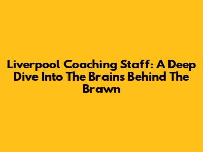 Liverpool Coaching Staff: A Deep Dive Into The Brains Behind The Brawn