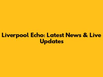Liverpool Echo: Latest News & Live Updates