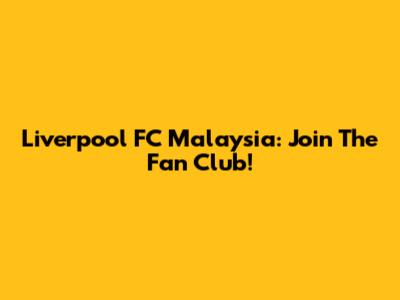 Liverpool FC Malaysia: Join The Fan Club!