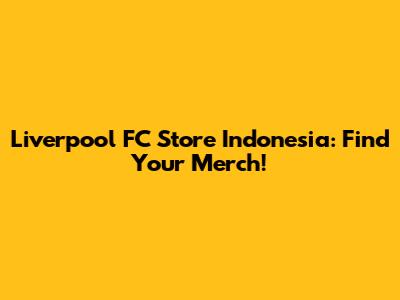 Liverpool FC Store Indonesia: Find Your Merch!