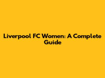 Liverpool FC Women: A Complete Guide