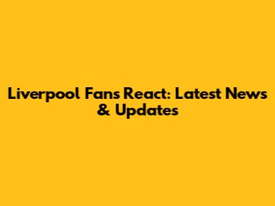 Liverpool Fans React: Latest News & Updates