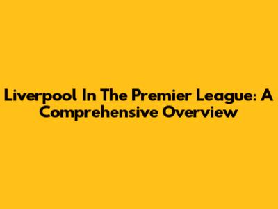 Liverpool In The Premier League: A Comprehensive Overview