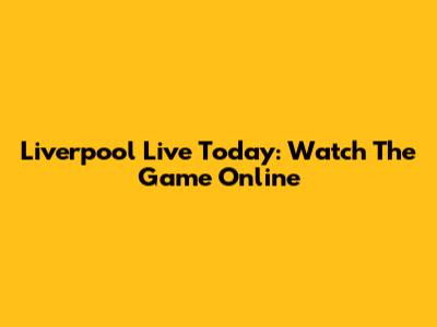 Liverpool Live Today: Watch The Game Online