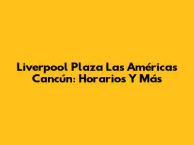 Liverpool Plaza Las Américas Cancún: Horarios Y Más
