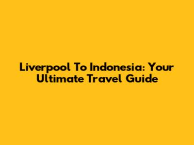 Liverpool To Indonesia: Your Ultimate Travel Guide