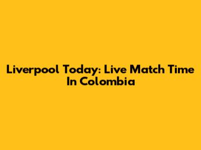 Liverpool Today: Live Match Time In Colombia