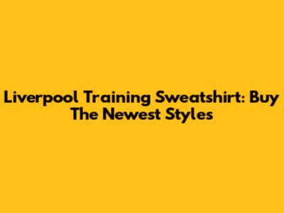 Liverpool Training Sweatshirt: Buy The Newest Styles