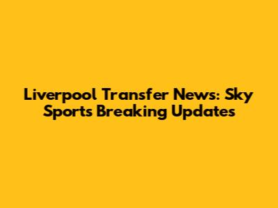 Liverpool Transfer News: Sky Sports Breaking Updates