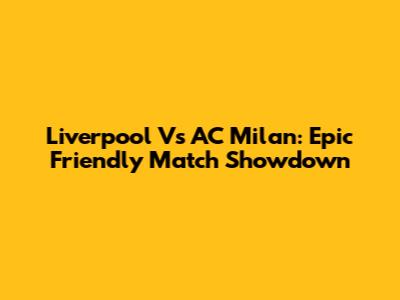Liverpool Vs AC Milan: Epic Friendly Match Showdown