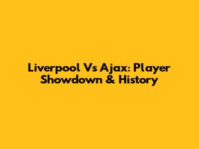 Liverpool Vs Ajax: Player Showdown & History