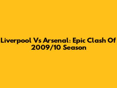 Liverpool Vs Arsenal: Epic Clash Of 2009/10 Season