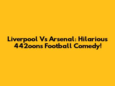 Liverpool Vs Arsenal: Hilarious 442oons Football Comedy!