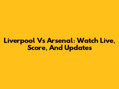 Liverpool Vs Arsenal: Watch Live, Score, And Updates