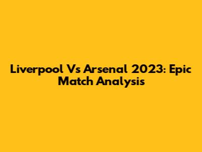Liverpool Vs Arsenal 2023: Epic Match Analysis