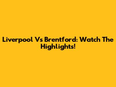 Liverpool Vs Brentford: Watch The Highlights!