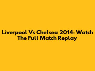 Liverpool Vs Chelsea 2014: Watch The Full Match Replay