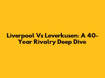 Liverpool Vs Leverkusen: A 40-Year Rivalry Deep Dive