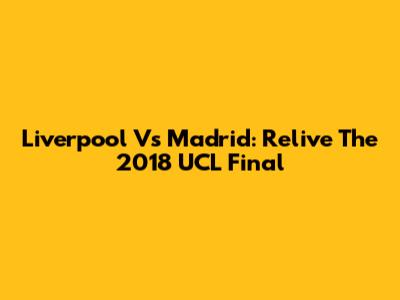 Liverpool Vs Madrid: Relive The 2018 UCL Final