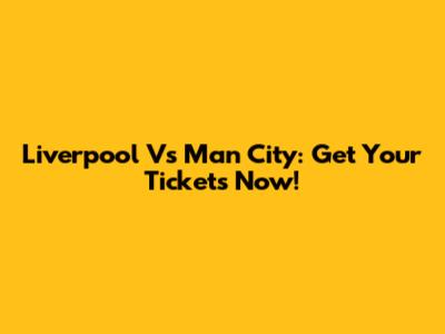 Liverpool Vs Man City: Get Your Tickets Now!