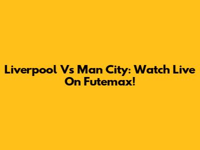 Liverpool Vs Man City: Watch Live On Futemax!