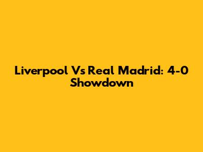 Liverpool Vs Real Madrid: 4-0 Showdown