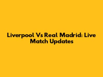 Liverpool Vs Real Madrid: Live Match Updates