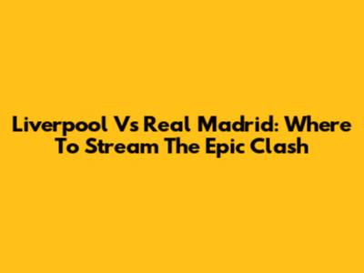 Liverpool Vs Real Madrid: Where To Stream The Epic Clash