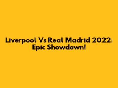 Liverpool Vs Real Madrid 2022: Epic Showdown!
