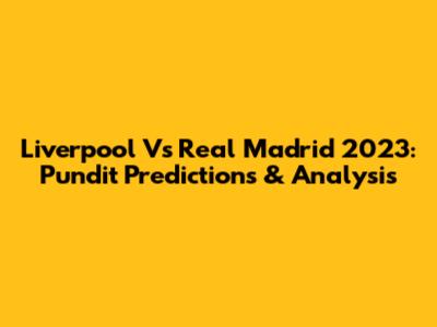 Liverpool Vs Real Madrid 2023: Pundit Predictions & Analysis