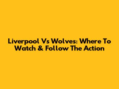 Liverpool Vs Wolves: Where To Watch & Follow The Action