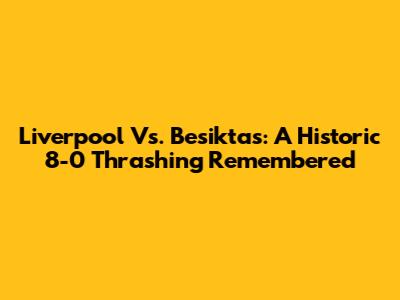 Liverpool Vs. Besiktas: A Historic 8-0 Thrashing Remembered