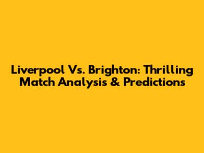 Liverpool Vs. Brighton: Thrilling Match Analysis & Predictions