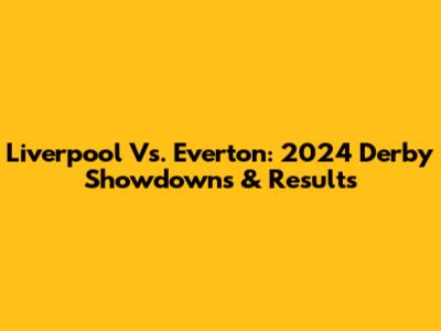 Liverpool Vs. Everton: 2024 Derby Showdowns & Results