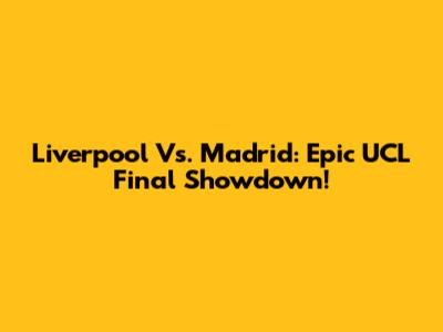 Liverpool Vs. Madrid: Epic UCL Final Showdown!
