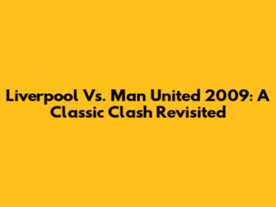 Liverpool Vs. Man United 2009: A Classic Clash Revisited
