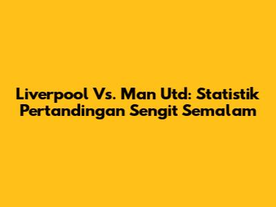 Liverpool Vs. Man Utd: Statistik Pertandingan Sengit Semalam