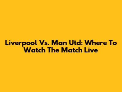 Liverpool Vs. Man Utd: Where To Watch The Match Live
