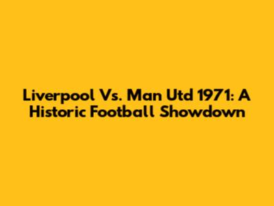 Liverpool Vs. Man Utd 1971: A Historic Football Showdown