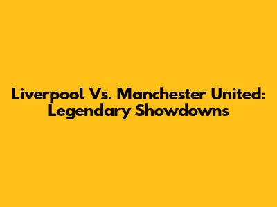 Liverpool Vs. Manchester United: Legendary Showdowns