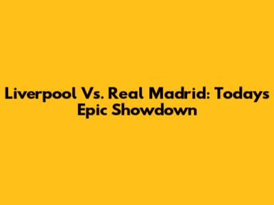 Liverpool Vs. Real Madrid: Today's Epic Showdown