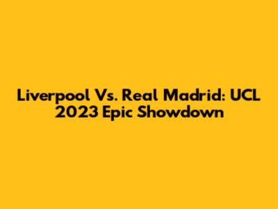 Liverpool Vs. Real Madrid: UCL 2023 Epic Showdown