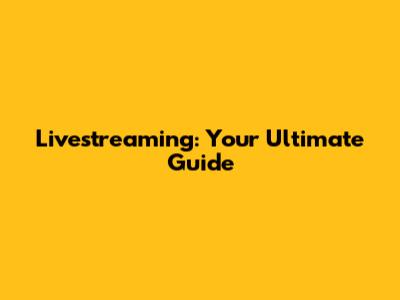 Livestreaming: Your Ultimate Guide