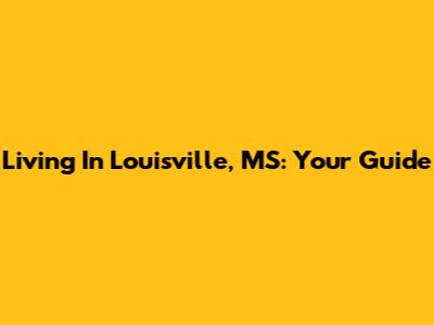 Living In Louisville, MS: Your Guide